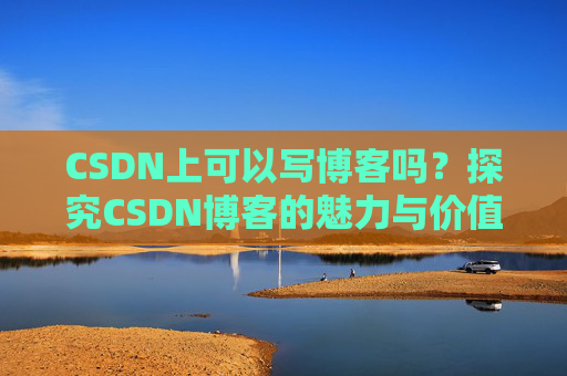 CSDN上可以写博客吗?探究CSDN博客的魅力与价值 CSDN上可以写博客吗?探究CSDN博客的魅力与价值